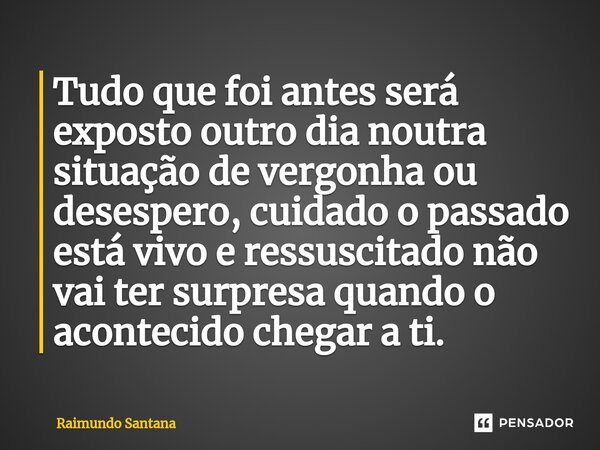 ⁠Tudo que foi antes será exposto outro dia noutra situação de vergonha ou desespero, cuidado o passado está vivo e ressuscitado não vai ter surpresa quando o ac... Frase de Raimundo Santana.