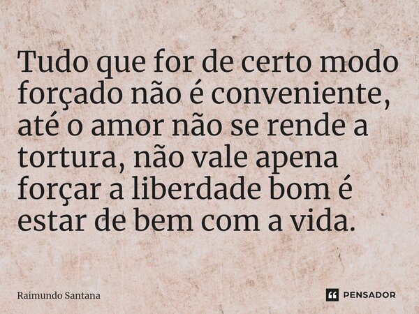 ⁠Tudo que for de certo modo forçado não é conveniente, até o amor não se rende a tortura, não vale apena forçar a liberdade bom é estar de bem com a vida.... Frase de Raimundo Santana.