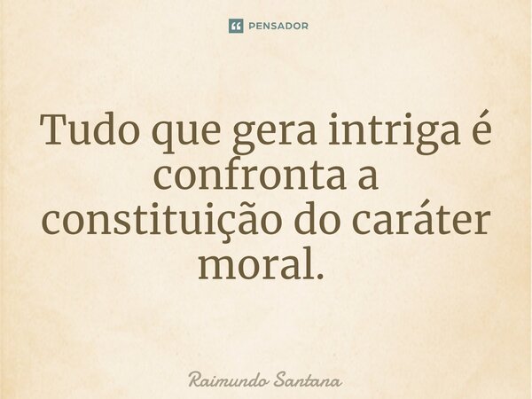 Tudo que gera intriga é confronta a constituição do caráter moral. ⁠... Frase de Raimundo Santana.