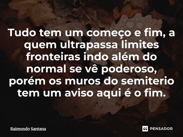 ⁠Tudo tem um começo e fim, a quem ultrapassa limites fronteiras indo além do normal se vê poderoso, porém os muros do semiterio tem um aviso aqui é o fim.... Frase de Raimundo Santana.