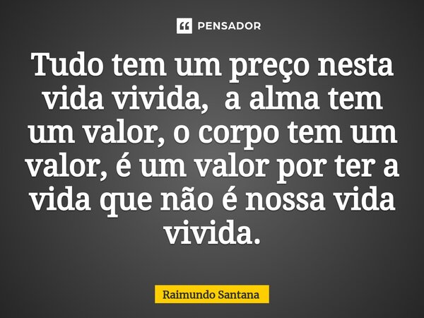 ⁠Tudo tem um preço nesta vida vivida, a alma tem um valor, o corpo tem um valor, é um valor por ter a vida que não é nossa vida vivida.... Frase de Raimundo Santana.