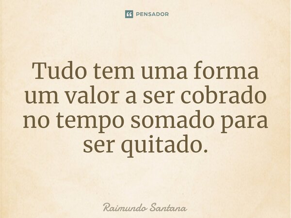 ⁠Tudo tem uma forma um valor a ser cobrado no tempo somado para ser quitado.... Frase de Raimundo Santana.