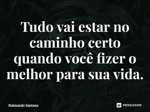 ⁠Tudo vai estar no caminho certo quando você fizer o melhor para sua vida.... Frase de Raimundo Santana.