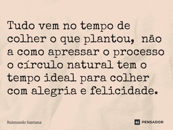 ⁠Tudo vem no tempo de colher o que plantou, não a como apressar o processo o círculo natural tem o tempo ideal para colher com alegria e felicidade.... Frase de Raimundo Santana.