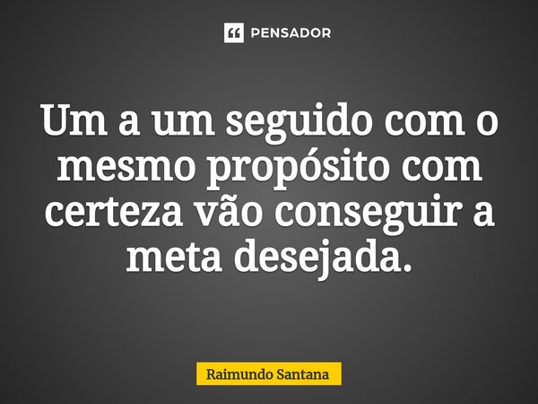 ⁠Um a um seguido com o mesmo propósito com certeza vão conseguir a meta desejada.... Frase de Raimundo Santana.