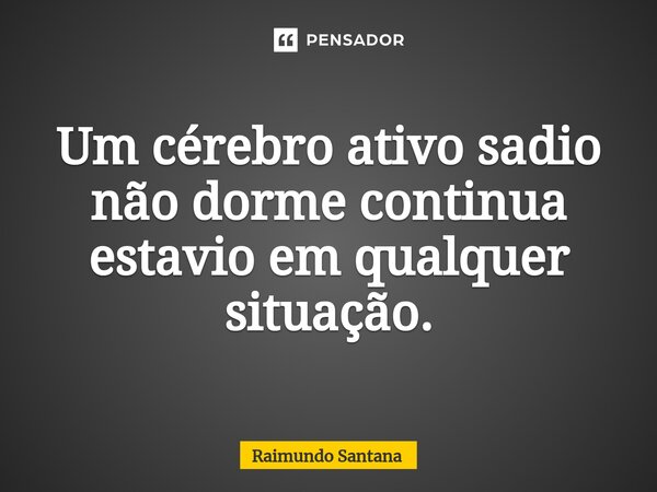 ⁠Um cérebro ativo sadio não dorme continua estavio em qualquer situação.... Frase de Raimundo Santana.