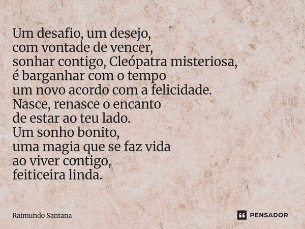 Um desafio, um desejo, com vontade de vencer, sonhar contigo, Cleópatra misteriosa, é barganhar com o tempo um novo acordo com a felicidade. Nasce, renasce o e... Frase de Raimundo Santana.