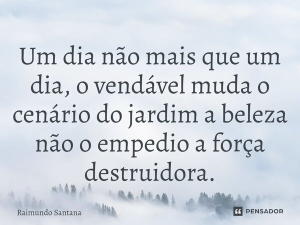 ⁠Um dia não mais que um dia, o vendável muda o cenário do jardim a beleza não o empedio a força destruidora.... Frase de Raimundo Santana.
