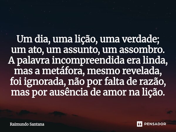 ⁠Um dia, uma lição, uma verdade; um ato, um assunto, um assombro. A palavra incompreendida era linda, mas a metáfora, mesmo revelada, foi ignorada, não por falt... Frase de Raimundo Santana.