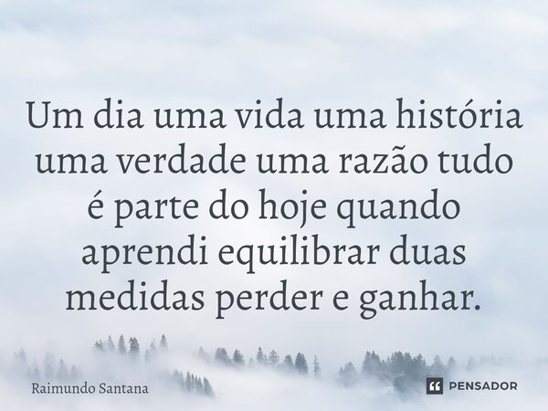 ⁠Um dia uma vida uma história uma verdade uma razão tudo é parte do hoje quando aprendi equilibrar duas medidas perder e ganhar.... Frase de Raimundo Santana.