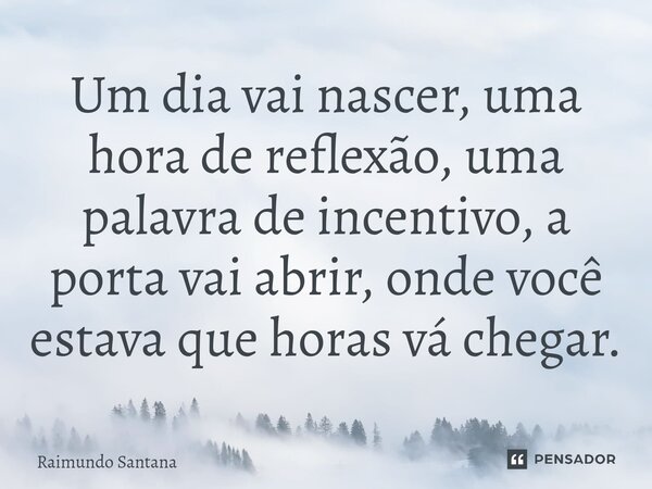 ⁠Um dia vai nascer, uma hora de reflexão, uma palavra de incentivo, a porta vai abrir, onde você estava que horas vá chegar.... Frase de Raimundo Santana.