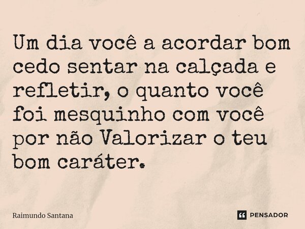 ⁠Um dia você a acordar bom cedo sentar na calçada e refletir, o quanto você foi mesquinho com você por não Valorizar o teu bom caráter.... Frase de Raimundo Santana.