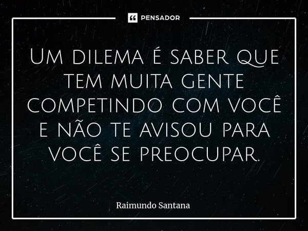 ⁠Um dilema é saber que tem muita gente competindo com você e não te avisou para você se preocupar.... Frase de Raimundo Santana.