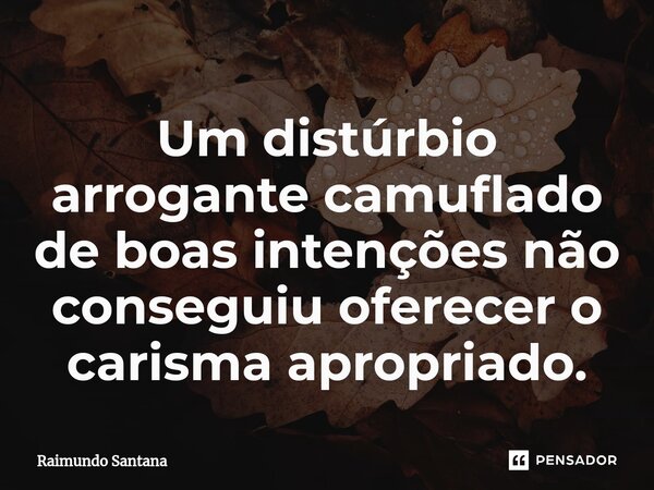 ⁠Um distúrbio arrogante camuflado de boas intenções não conseguiu oferecer o carisma apropriado.... Frase de Raimundo Santana.