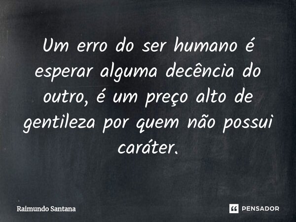 ⁠Um erro do ser humano é esperar alguma decência do outro, é um preço alto de gentileza por quem não possui caráter.... Frase de Raimundo Santana.