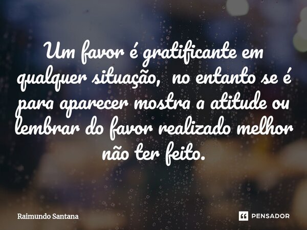 ⁠Um favor é gratificante em qualquer situação, no entanto se é para aparecer mostra a atitude ou lembrar do favor realizado melhor não ter feito.... Frase de Raimundo Santana.