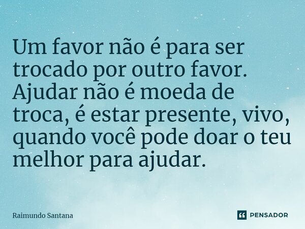 ⁠Um favor não é para ser trocado por outro favor. Ajudar não é moeda de troca, é estar presente, vivo, quando você pode doar o teu melhor para ajudar.... Frase de Raimundo Santana.