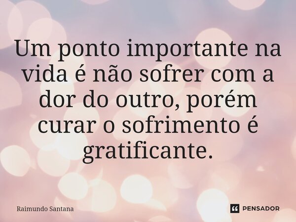 ⁠Um ponto importante na vida é não sofrer com a dor do outro, porém curar o sofrimento é gratificante.... Frase de Raimundo Santana.