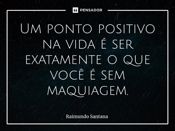 ⁠Um ponto positivo na vida é ser exatamente o que você é sem maquiagem.... Frase de Raimundo Santana.