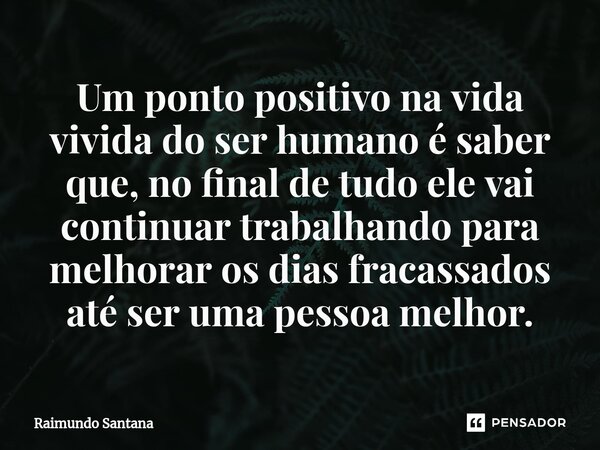 ⁠Um ponto positivo na vida vivida do ser humano é saber que, no final de tudo ele vai continuar trabalhando para melhorar os dias fracassados até ser uma pessoa... Frase de Raimundo Santana.