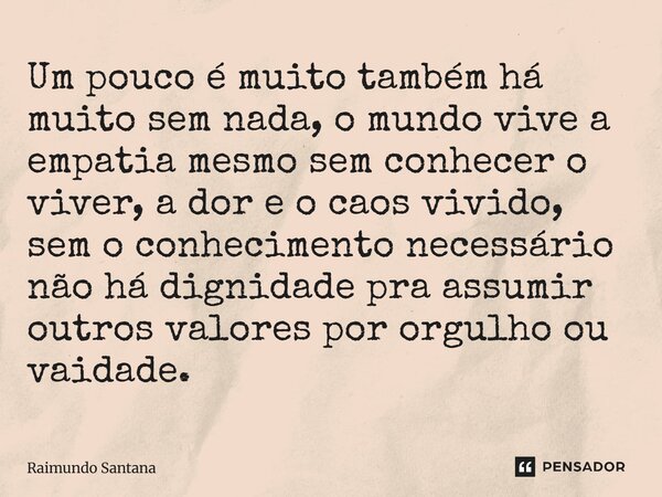 Um pouco é muito também há muito sem nada, o mundo vive a empatia mesmo sem conhecer o viver, a dor e o caos vivido, sem o conhecimento necessário não há dign... Frase de Raimundo Santana.