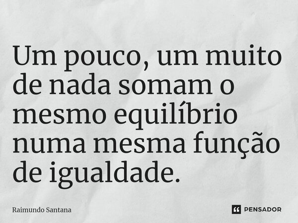 ⁠Um pouco, um muito de nada somam o mesmo equilíbrio numa mesma função de igualdade.... Frase de Raimundo Santana.