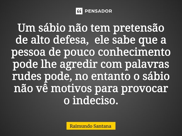 ⁠Um sábio não tem pretensão de alto defesa, ele sabe que a pessoa de pouco conhecimento pode lhe agredir com palavras rudes pode, no entanto o sábio não vê moti... Frase de Raimundo Santana.