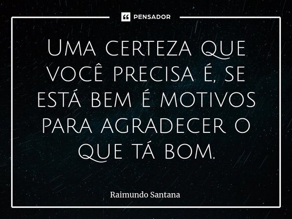 ⁠Uma certeza que você precisa é, se está bem é motivos para agradecer o que tá bom.... Frase de Raimundo Santana.