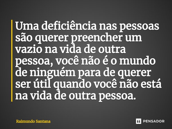 ⁠Uma deficiência nas pessoas são querer preencher um vazio na vida de outra pessoa, você não é o mundo de ninguém para de querer ser útil quando você não está n... Frase de Raimundo Santana.