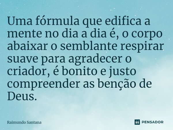 ⁠Uma fórmula que edifica a mente no dia a dia é, o corpo abaixar o semblante respirar suave para agradecer o criador, é bonito e justo compreender as benção de ... Frase de Raimundo Santana.