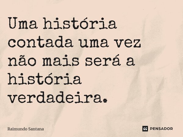 ⁠Uma história contada uma vez não mais será a história verdadeira.... Frase de Raimundo Santana.