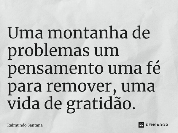 ⁠Uma montanha de problemas um pensamento uma fé para remover, uma vida de gratidão.... Frase de Raimundo Santana.