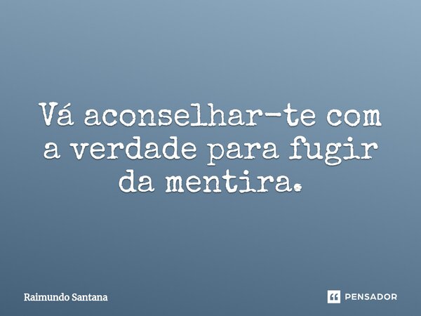 ⁠Vá aconselhar-te com a verdade para fugir da mentira.... Frase de Raimundo Santana.