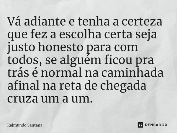 ⁠Vá adiante e tenha a certeza que fez a escolha certa seja justo honesto para com todos, se alguém ficou pra trás é normal na caminhada afinal na reta de chegad... Frase de Raimundo Santana.