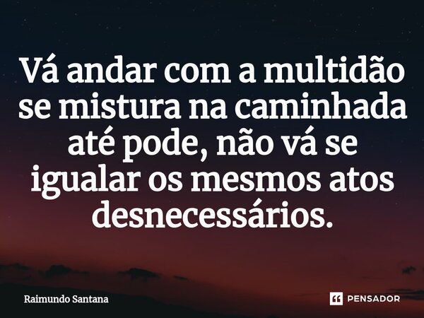 ⁠Vá andar com a multidão se mistura na caminhada até pode, não vá se igualar os mesmos atos desnecessários.... Frase de Raimundo Santana.