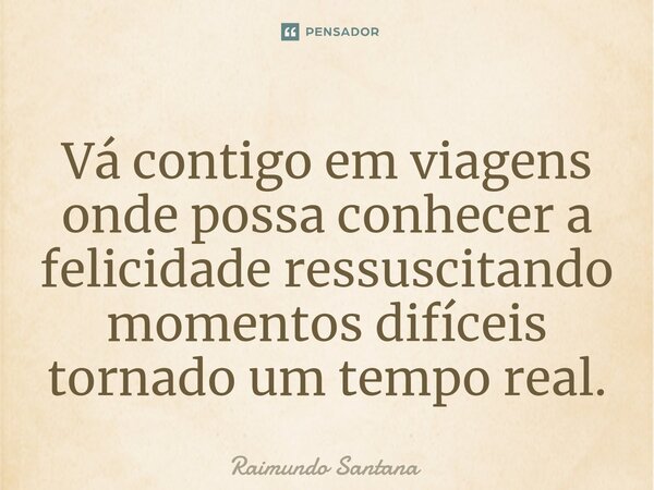 ⁠Vá contigo em viagens onde possa conhecer a felicidade ressuscitando momentos difíceis tornado um tempo real.... Frase de Raimundo Santana.