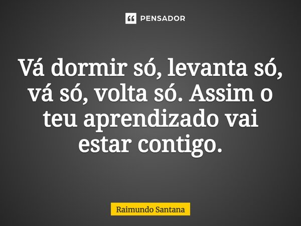 ⁠Vá dormir só, levanta só, vá só, volta só. Assim o teu aprendizado vai estar contigo.... Frase de Raimundo Santana.