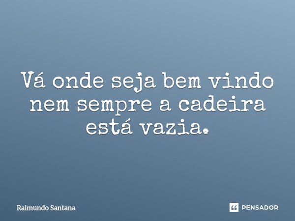 ⁠Vá onde seja bem vindo nem sempre a cadeira está vazia.... Frase de Raimundo Santana.