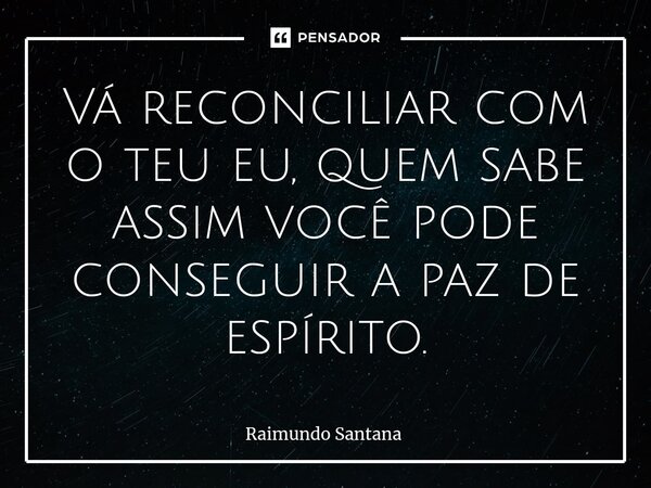 ⁠Vá reconciliar com o teu eu, quem sabe assim você pode conseguir a paz de espírito.... Frase de Raimundo Santana.