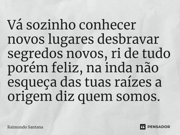 ⁠Vá sozinho conhecer novos lugares desbravar segredos novos, ri de tudo porém feliz, na inda não esqueça das tuas raízes a origem diz quem somos.... Frase de Raimundo Santana.