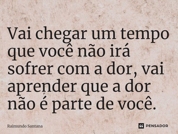 ⁠Vai chegar um tempo que você não irá sofrer com a dor, vai aprender que a dor não é parte de você.... Frase de Raimundo Santana.