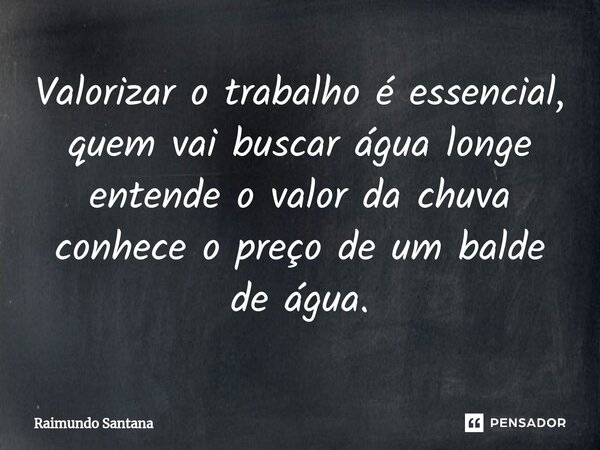 ⁠Valorizar o trabalho é essencial, quem vai buscar água longe entende o valor da chuva conhece o preço de um balde de água.... Frase de Raimundo Santana.