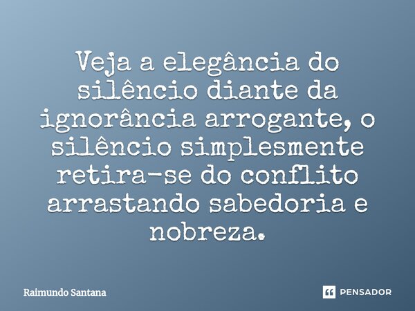 ⁠Veja a elegância do silêncio diante da ignorância arrogante, o silêncio simplesmente retira-se do conflito arrastando sabedoria e nobreza.... Frase de Raimundo Santana.