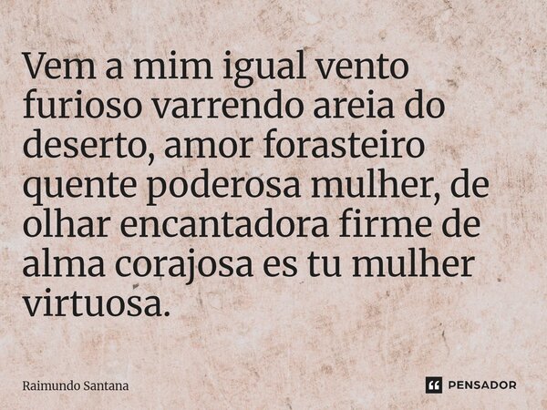 ⁠⁠Vem a mim igual vento furioso varrendo areia do deserto, amor forasteiro quente poderosa mulher, de olhar encantadora firme de alma corajosa es tu mulher virt... Frase de Raimundo Santana.