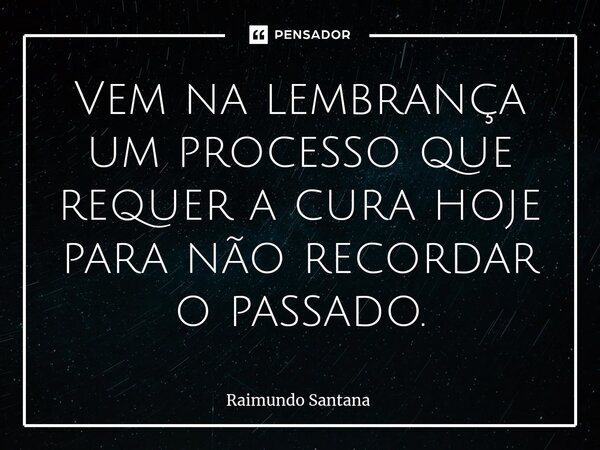 ⁠Vem na lembrança um processo que requer a cura hoje para não recordar o passado.... Frase de Raimundo Santana.