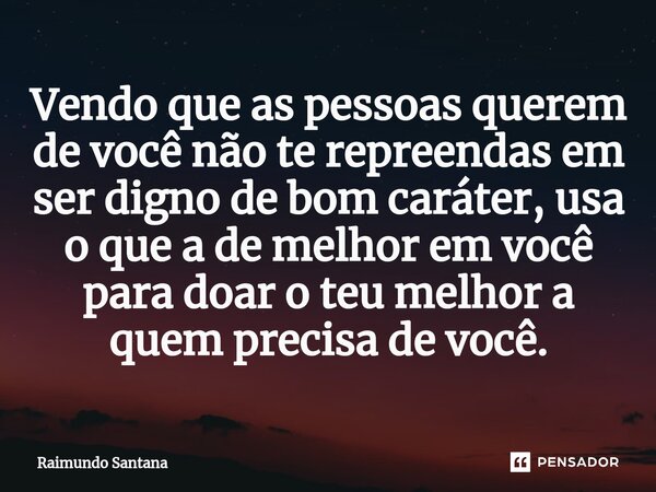 ⁠Vendo que as pessoas querem de você não te repreendas em ser digno de bom caráter, usa o que a de melhor em você para doar o teu melhor a quem precisa de você.... Frase de Raimundo Santana.
