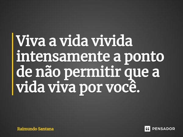⁠Viva a vida vivida intensamente a ponto de não permitir que a vida viva por você.... Frase de Raimundo Santana.