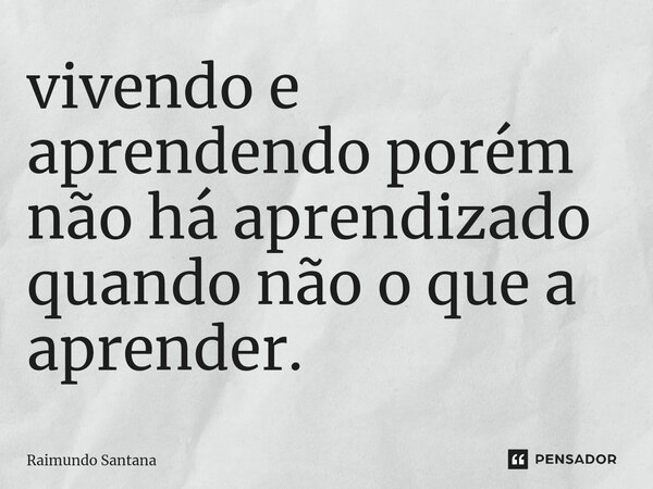 ⁠vivendo e aprendendo porém não há aprendizado quando não o que a aprender.... Frase de Raimundo Santana.