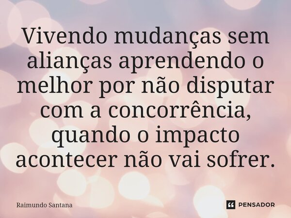 ⁠Vivendo mudanças sem alianças aprendendo o melhor por não disputar com a concorrência, quando o impacto acontecer não vai sofrer.... Frase de Raimundo Santana.