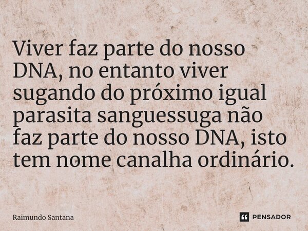 ⁠Viver faz parte do nosso DNA, no entanto viver sugando do próximo igual parasita sanguessuga não faz parte do nosso DNA, isto tem nome canalha ordinário.... Frase de Raimundo Santana.